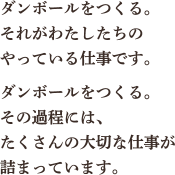 ダンボールをつくる。それがわたしたちのやっている仕事です。ダンボールをつくる。その過程には、たくさんの大切な仕事が詰まっています。